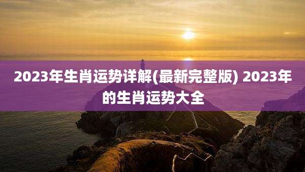 2023年生肖运势详解(最新完整版) 2023年的生肖运势大全