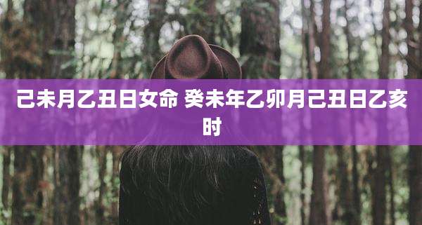 己未月乙丑日女命 癸未年乙卯月己丑日乙亥时