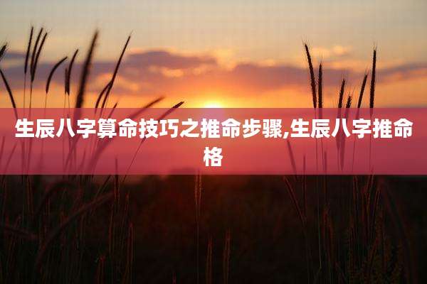 生辰八字算命技巧之推命步骤,生辰八字推命格