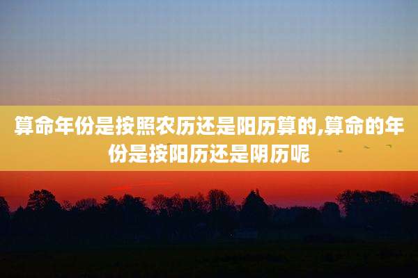 算命年份是按照农历还是阳历算的,算命的年份是按阳历还是阴历呢