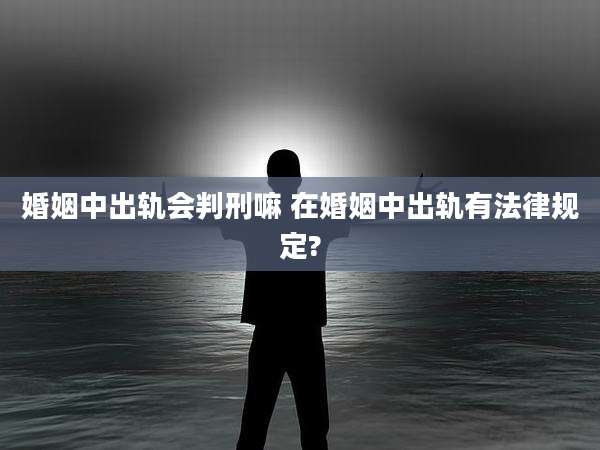 婚姻中出轨会判刑嘛 在婚姻中出轨有法律规定?