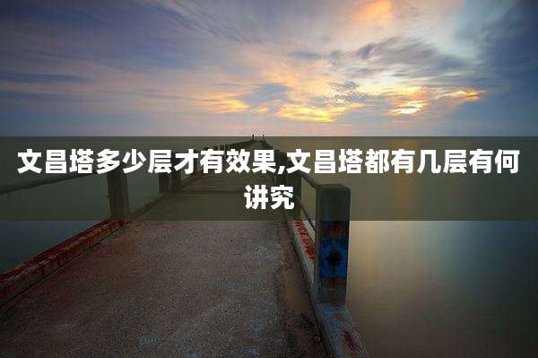 文昌塔多少层才有效果,文昌塔都有几层有何讲究