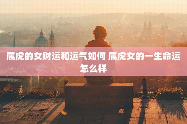 属虎的女财运和运气如何 属虎女的一生命运怎么样