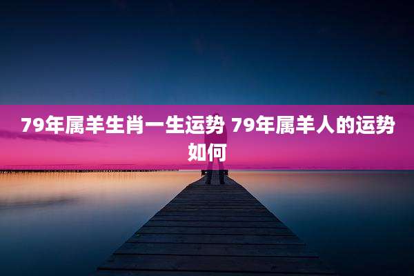 79年属羊生肖一生运势 79年属羊人的运势如何