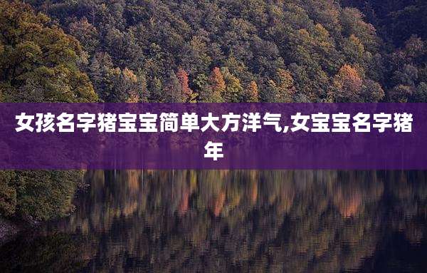 女孩名字猪宝宝简单大方洋气,女宝宝名字猪年