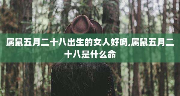 属鼠五月二十八出生的女人好吗,属鼠五月二十八是什么命