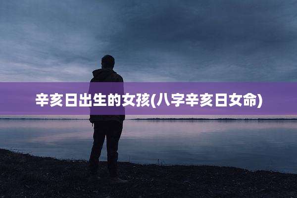 辛亥日出生的女孩(八字辛亥日女命)