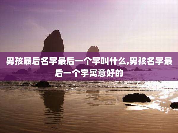 男孩最后名字最后一个字叫什么,男孩名字最后一个字寓意好的