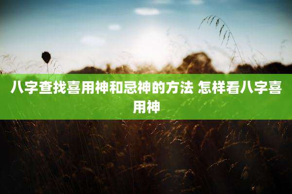 八字查找喜用神和忌神的方法 怎样看八字喜用神