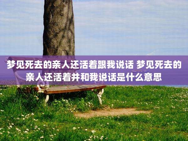 梦见死去的亲人还活着跟我说话 梦见死去的亲人还活着并和我说话是什么意思