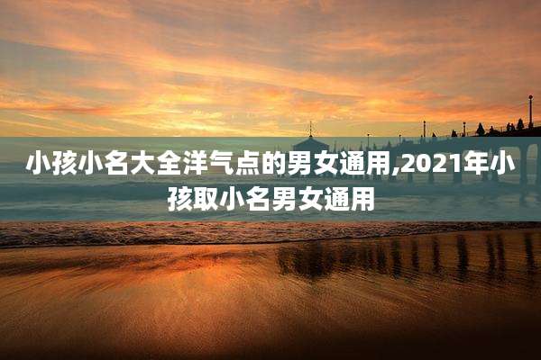 小孩小名大全洋气点的男女通用,2021年小孩取小名男女通用