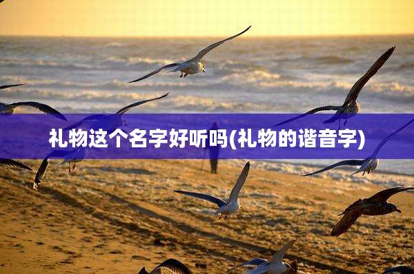 礼物这个名字好听吗(礼物的谐音字)