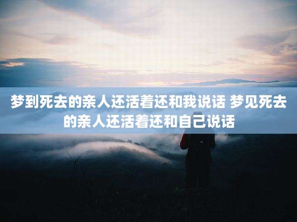 梦到死去的亲人还活着还和我说话 梦见死去的亲人还活着还和自己说话