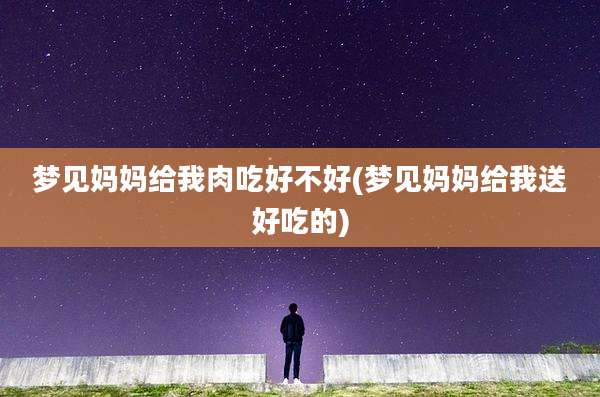 梦见妈妈给我肉吃好不好(梦见妈妈给我送好吃的)
