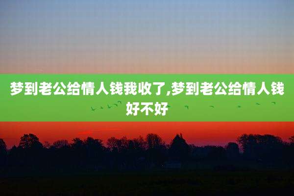 梦到老公给情人钱我收了,梦到老公给情人钱好不好