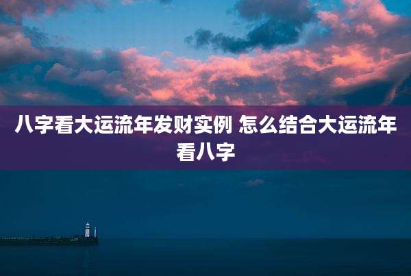 八字看大运流年发财实例 怎么结合大运流年看八字