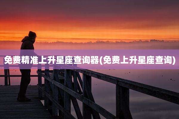 免费精准上升星座查询器(免费上升星座查询)