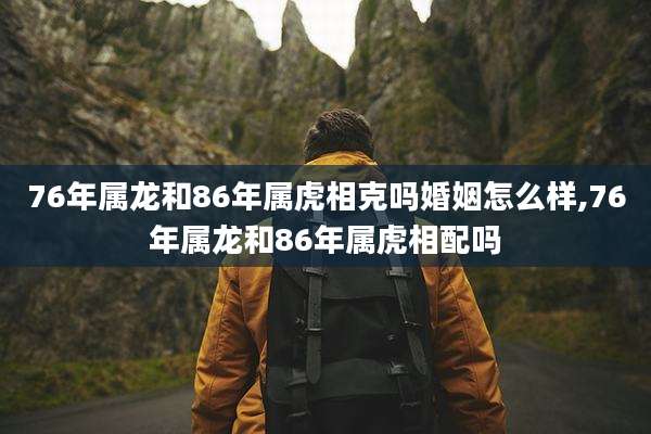 76年属龙和86年属虎相克吗婚姻怎么样,76年属龙和86年属虎相配吗