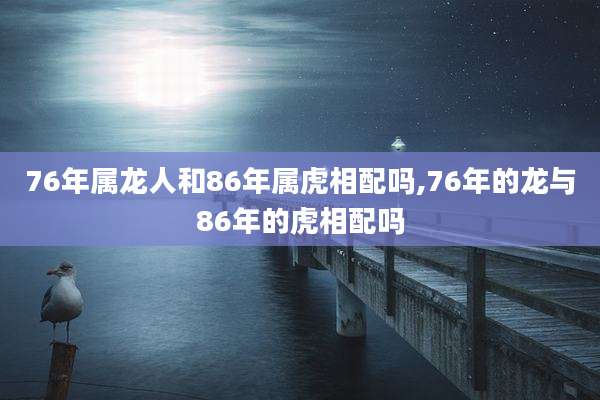 76年属龙人和86年属虎相配吗,76年的龙与86年的虎相配吗