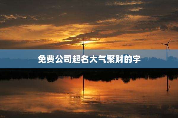 免费公司起名大气聚财的字