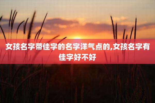女孩名字带佳字的名字洋气点的,女孩名字有佳字好不好