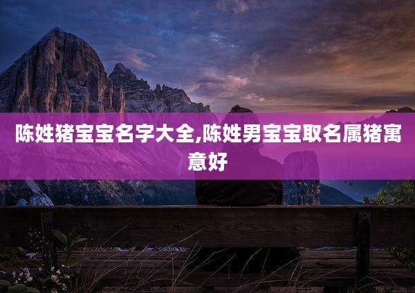 陈姓猪宝宝名字大全,陈姓男宝宝取名属猪寓意好