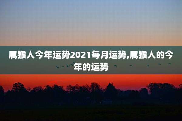 属猴人今年运势2021每月运势,属猴人的今年的运势
