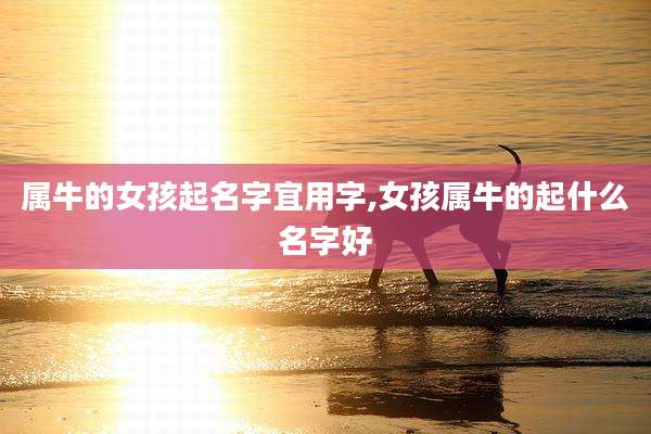 属牛的女孩起名字宜用字,女孩属牛的起什么名字好