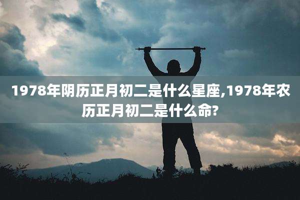 1978年阴历正月初二是什么星座,1978年农历正月初二是什么命?