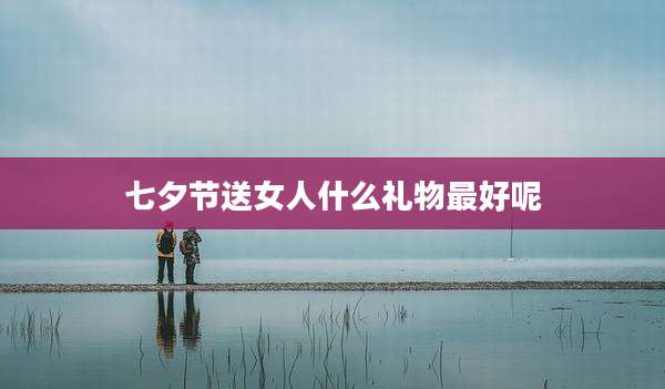 七夕节送女人什么礼物最好呢