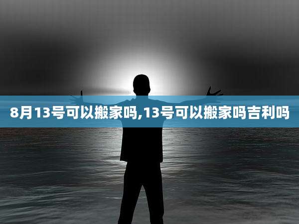8月13号可以搬家吗,13号可以搬家吗吉利吗