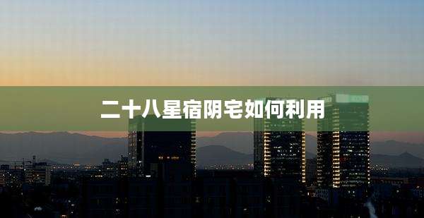 二十八星宿阴宅如何利用