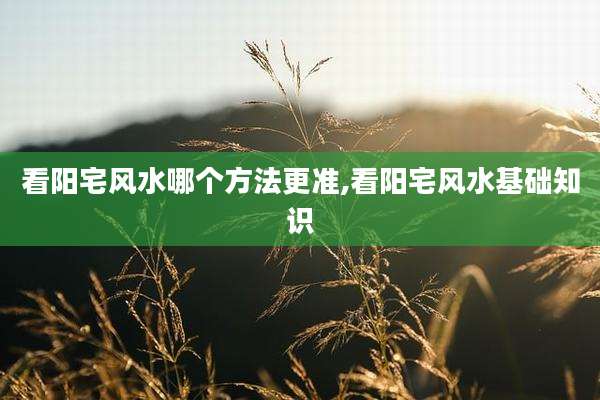 看阳宅风水哪个方法更准,看阳宅风水基础知识