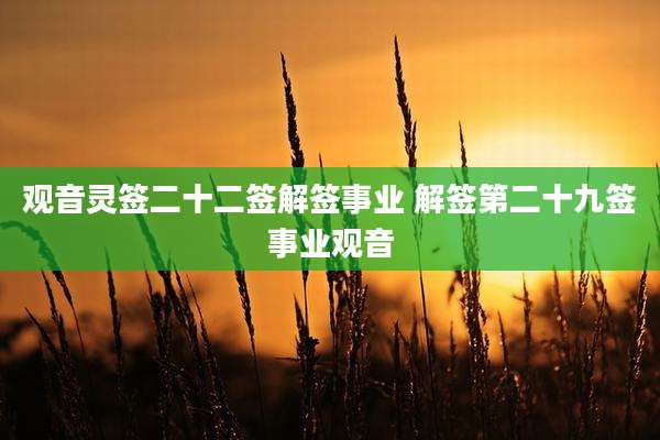 观音灵签二十二签解签事业 解签第二十九签事业观音