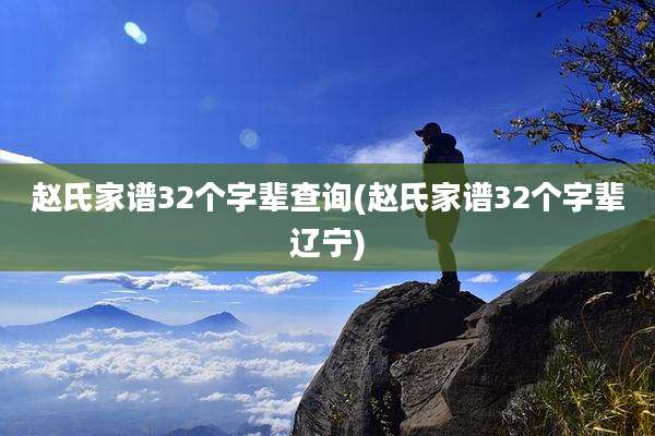 赵氏家谱32个字辈查询(赵氏家谱32个字辈辽宁)