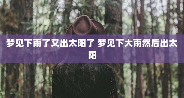 梦见下雨了又出太阳了 梦见下大雨然后出太阳