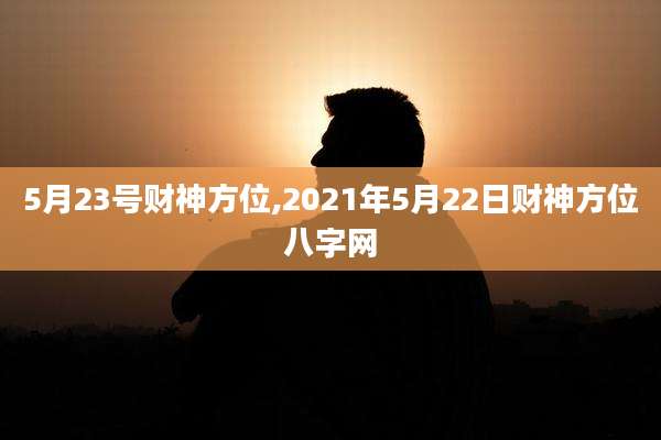 5月23号财神方位,2021年5月22日财神方位八字网