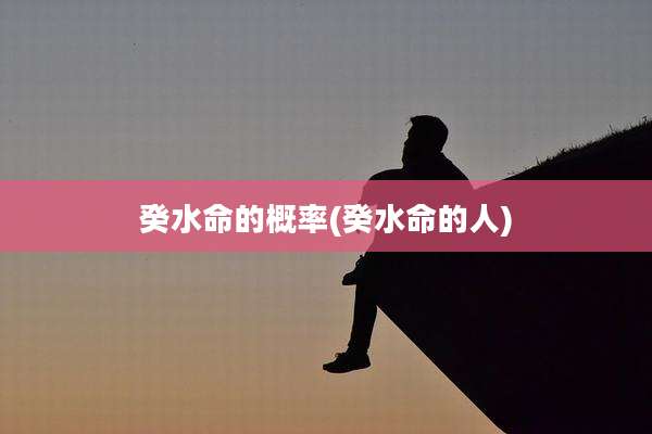 癸水命的概率(癸水命的人)