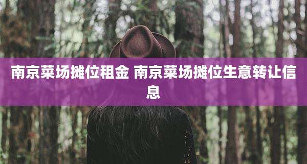 南京菜场摊位租金 南京菜场摊位生意转让信息