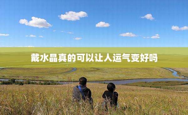 戴水晶真的可以让人运气变好吗