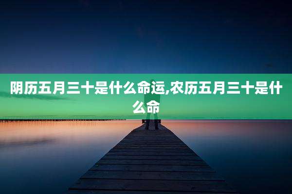 阴历五月三十是什么命运,农历五月三十是什么命