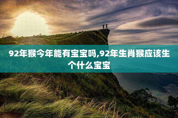 92年猴今年能有宝宝吗,92年生肖猴应该生个什么宝宝