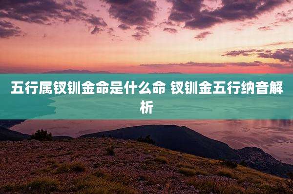 五行属钗钏金命是什么命 钗钏金五行纳音解析