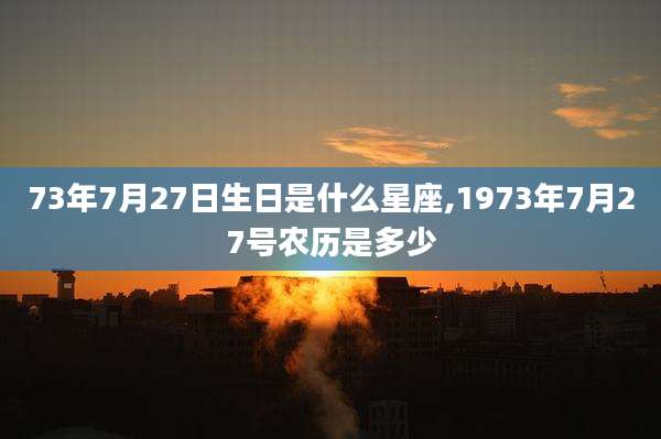 73年7月27日生日是什么星座,1973年7月27号农历是多少