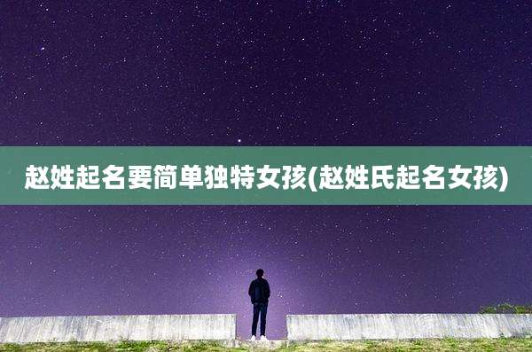 赵姓起名要简单独特女孩(赵姓氏起名女孩)
