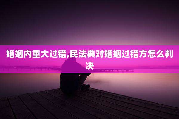 婚姻内重大过错,民法典对婚姻过错方怎么判决