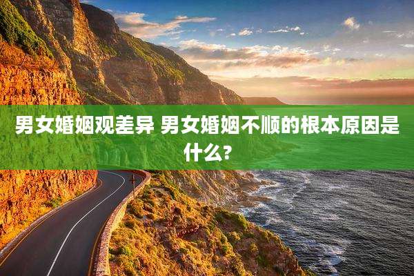 男女婚姻观差异 男女婚姻不顺的根本原因是什么?