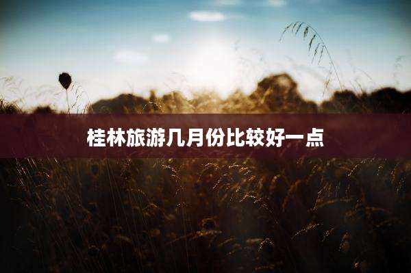 桂林旅游几月份比较好一点