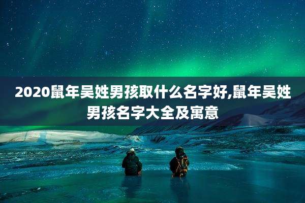 2020鼠年吴姓男孩取什么名字好,鼠年吴姓男孩名字大全及寓意