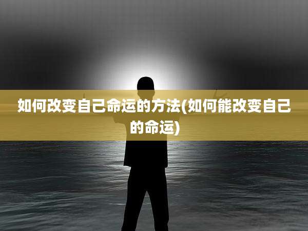 如何改变自己命运的方法(如何能改变自己的命运)